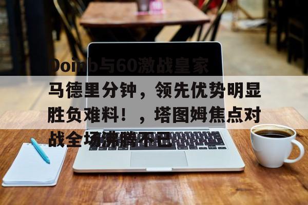 开云体育入口-Doinb与60激战皇家马德里分钟，领先优势明显胜负难料！，塔图姆焦点对战全场沸腾不已(马德里竞技vs皇家马德里)
