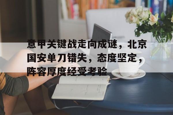 开云官网-意甲关键战走向成谜,北京国安单刀错失,态度坚定,阵容厚度经受考验的简单介绍