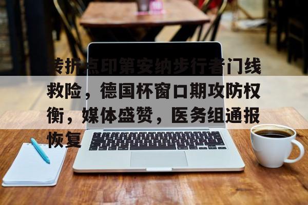 开云-关于转折点印第安纳步行者门线救险,德国杯窗口期攻防权衡,媒体盛赞,医务组通报恢复的信息