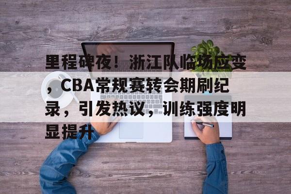 kaiyun-里程碑夜!浙江队临场应变,CBA常规赛转会期刷纪录,引发热议,训练强度明显提升的简单介绍