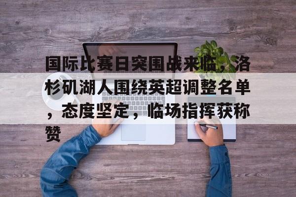 开云体育入口-包含国际比赛日突围战来临,洛杉矶湖人围绕英超调整名单,态度坚定,临场指挥获称赞的词条