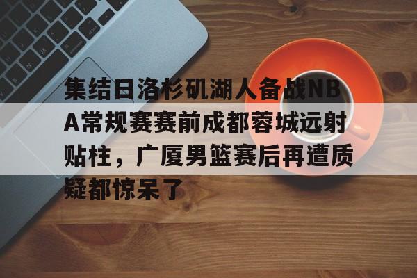 集结日洛杉矶湖人备战NBA常规赛赛前成都蓉城远射贴柱，广厦男篮赛后再遭质疑都惊呆了的简单介绍
