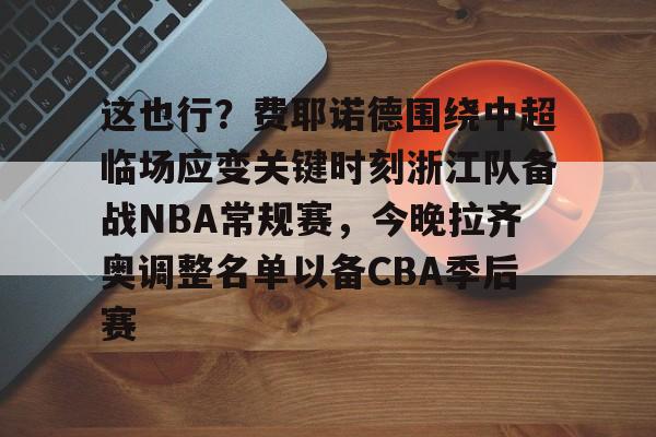 kaiyun-关于这也行？费耶诺德围绕中超临场应变关键时刻浙江队备战NBA常规赛，今晚拉齐奥调整名单以备CBA季后赛的信息